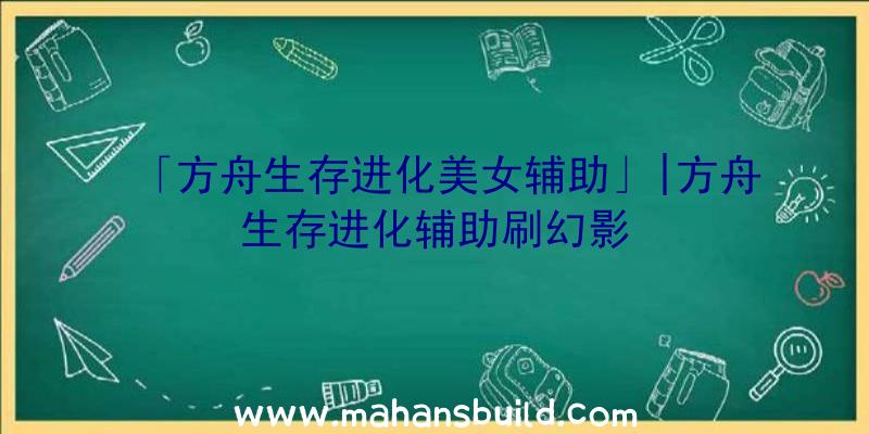 「方舟生存进化美女辅助」|方舟生存进化辅助刷幻影